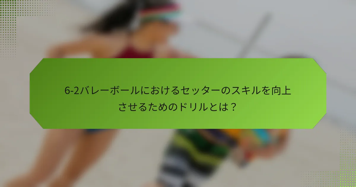 6-2バレーボールにおけるセッターのスキルを向上させるためのドリルとは？