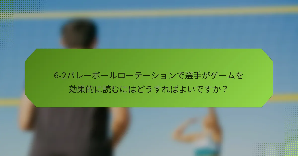 6-2バレーボールローテーションで選手がゲームを効果的に読むにはどうすればよいですか？