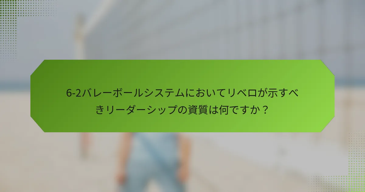 6-2バレーボールシステムにおいてリベロが示すべきリーダーシップの資質は何ですか？