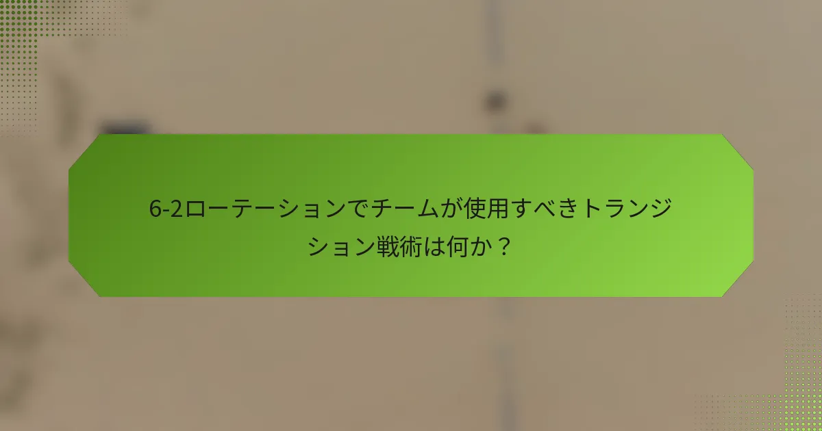 6-2ローテーションでチームが使用すべきトランジション戦術は何か？