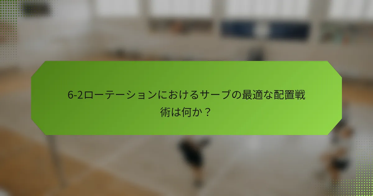 6-2ローテーションにおけるサーブの最適な配置戦術は何か？