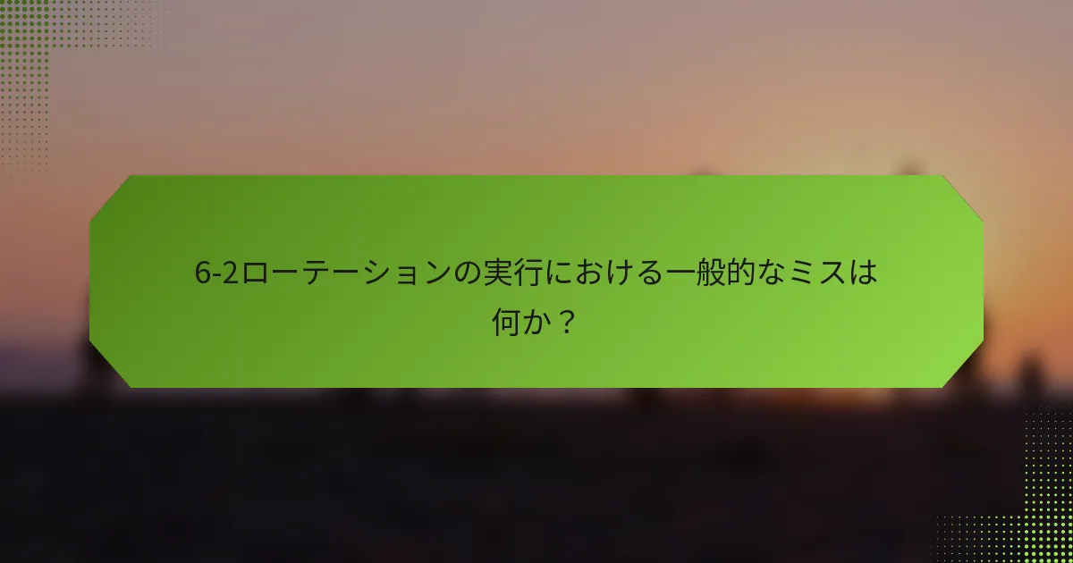 6-2ローテーションの実行における一般的なミスは何か？