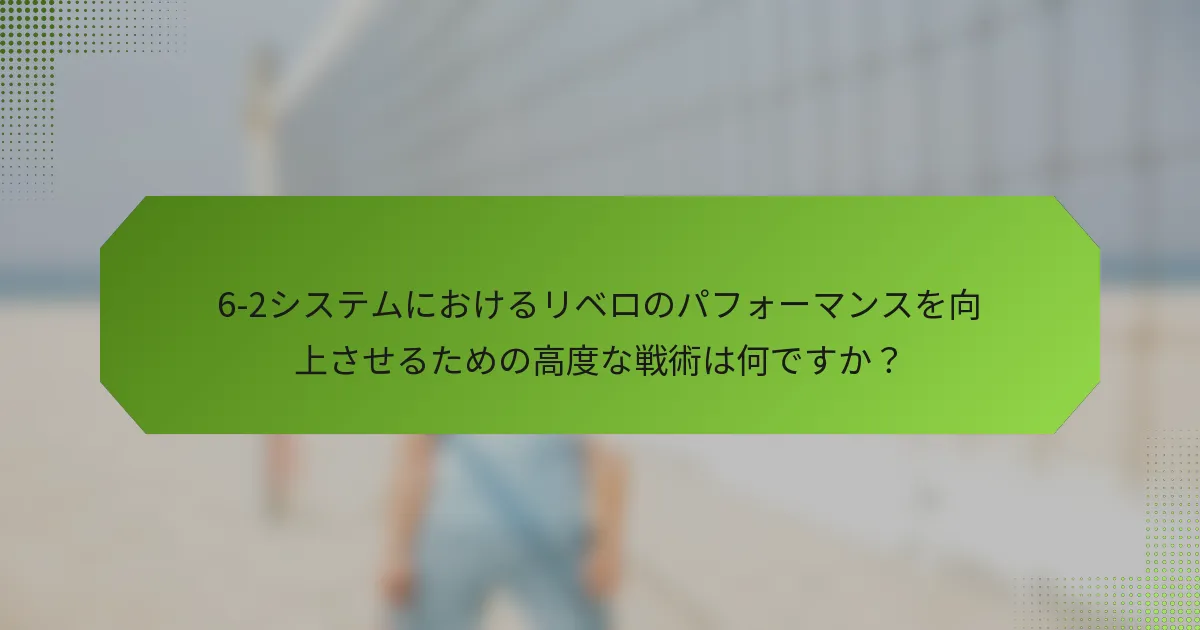 6-2システムにおけるリベロのパフォーマンスを向上させるための高度な戦術は何ですか？