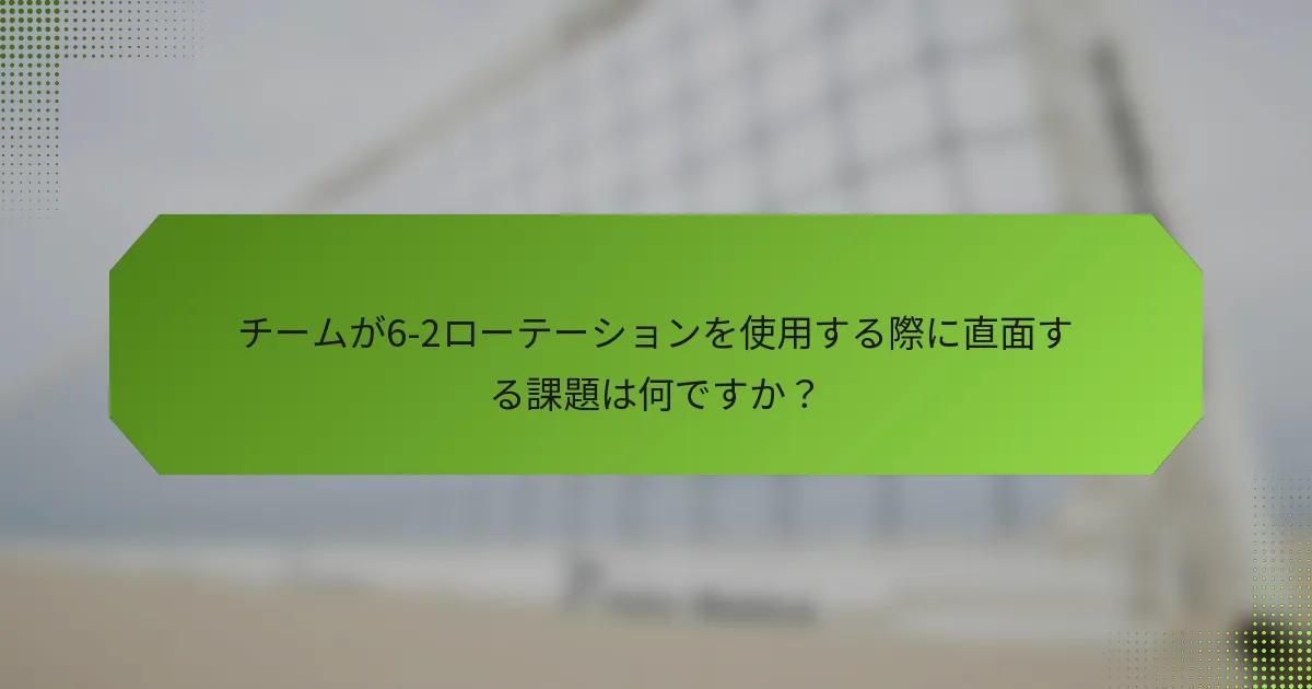 チームが6-2ローテーションを使用する際に直面する課題は何ですか？