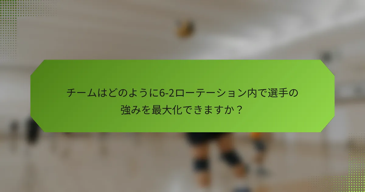 チームはどのように6-2ローテーション内で選手の強みを最大化できますか？