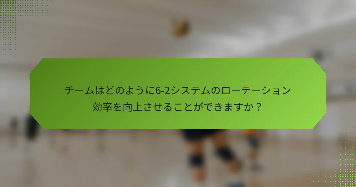 チームはどのように6-2システムのローテーション効率を向上させることができますか？
