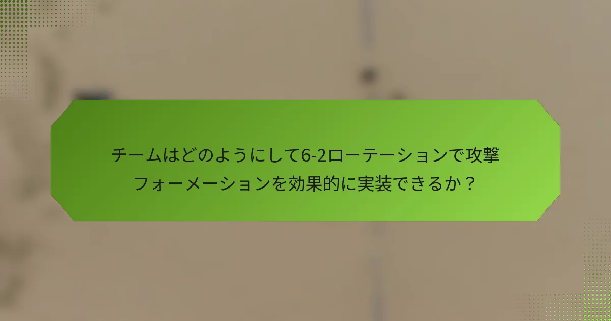 チームはどのようにして6-2ローテーションで攻撃フォーメーションを効果的に実装できるか？