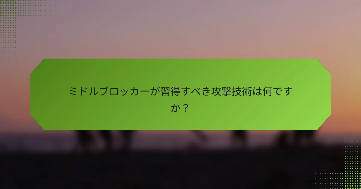 ミドルブロッカーが習得すべき攻撃技術は何ですか？