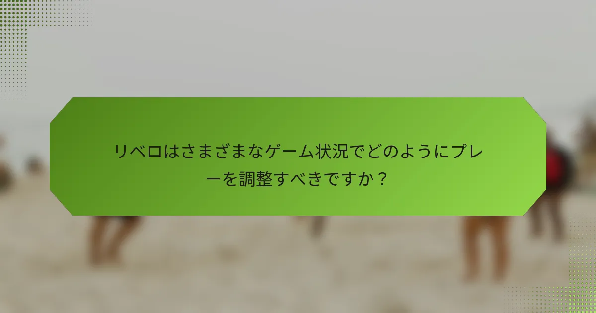 リベロはさまざまなゲーム状況でどのようにプレーを調整すべきですか？