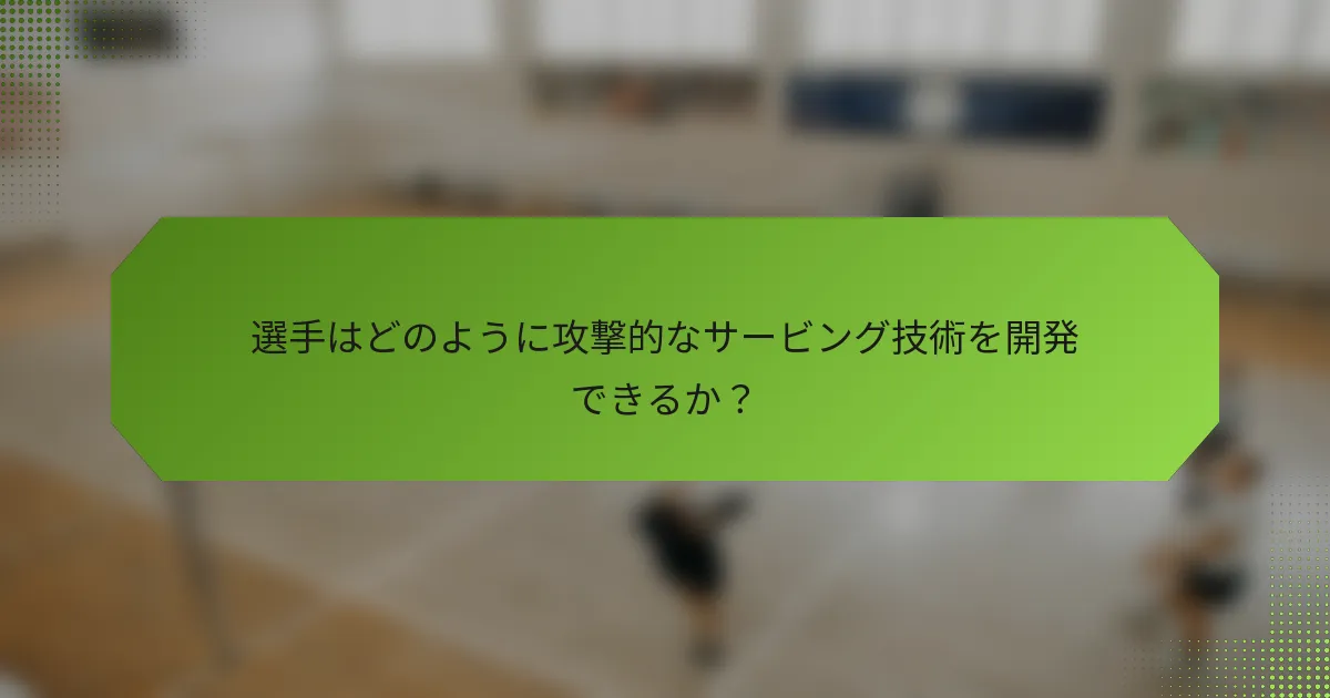 選手はどのように攻撃的なサービング技術を開発できるか？